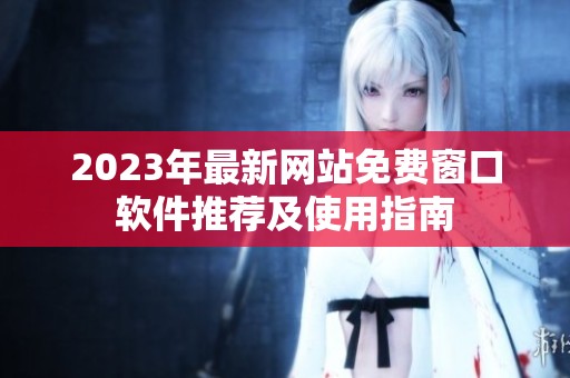 2023年最新网站免费窗口软件推荐及使用指南
