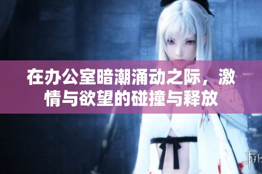 在办公室暗潮涌动之际，激情与欲望的碰撞与释放