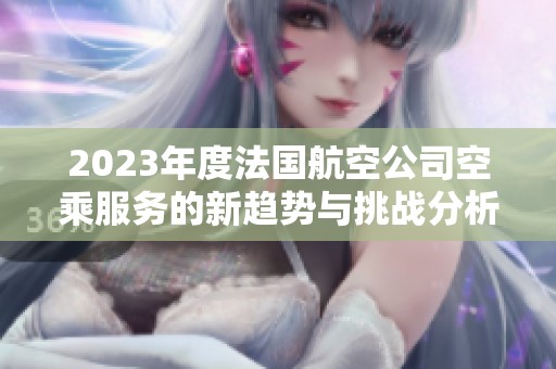 2023年度法国航空公司空乘服务的新趋势与挑战分析