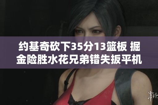 约基奇砍下35分13篮板 掘金险胜水花兄弟错失扳平机会