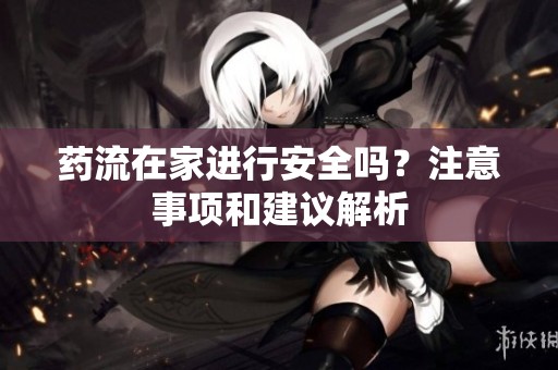 药流在家进行安全吗？注意事项和建议解析