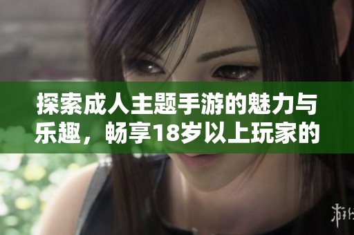 探索成人主题手游的魅力与乐趣，畅享18岁以上玩家的专属体验