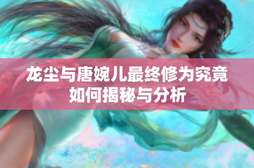 龙尘与唐婉儿最终修为究竟如何揭秘与分析