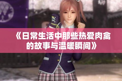《日常生活中那些热爱肉禽的故事与温暖瞬间》