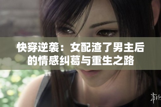 快穿逆袭：女配渣了男主后的情感纠葛与重生之路