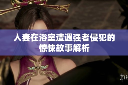 人妻在浴室遭遇强者侵犯的惊悚故事解析