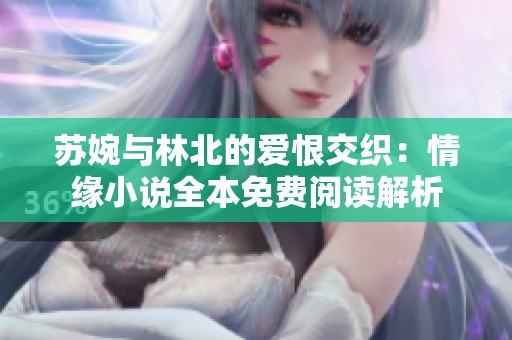 苏婉与林北的爱恨交织：情缘小说全本免费阅读解析