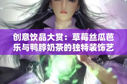 创意饮品大赏：草莓丝瓜芭乐与鸭脖奶茶的独特装饰艺术