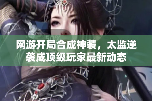 网游开局合成神装，太监逆袭成顶级玩家最新动态