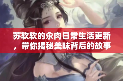 苏软软的汆肉日常生活更新，带你揭秘美味背后的故事