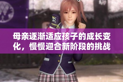 母亲逐渐适应孩子的成长变化，慢慢迎合新阶段的挑战