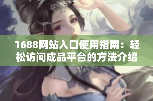 1688网站入口使用指南：轻松访问成品平台的方法介绍