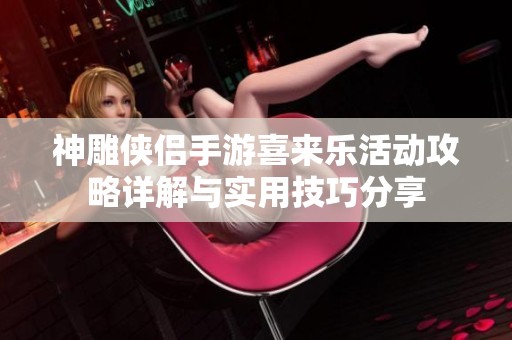 神雕侠侣手游喜来乐活动攻略详解与实用技巧分享