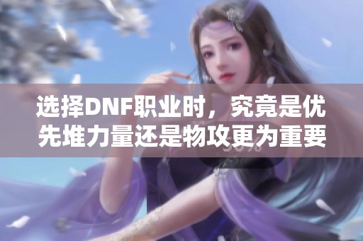 选择DNF职业时，究竟是优先堆力量还是物攻更为重要？