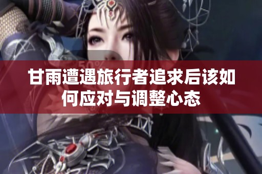 甘雨遭遇旅行者追求后该如何应对与调整心态