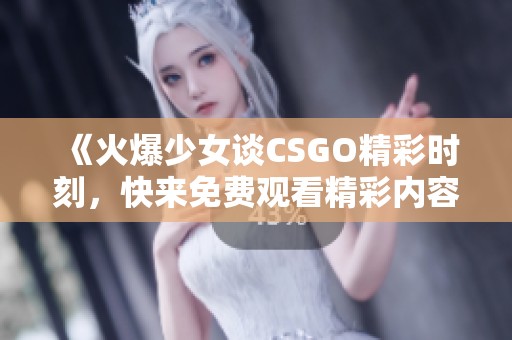 《火爆少女谈CSGO精彩时刻，快来免费观看精彩内容》