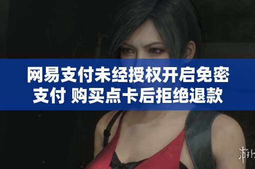 网易支付未经授权开启免密支付 购买点卡后拒绝退款引发争议