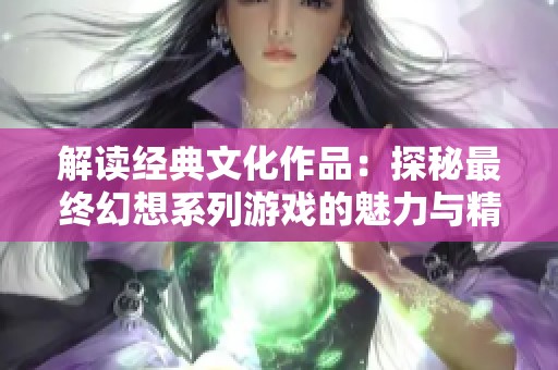 解读经典文化作品：探秘最终幻想系列游戏的魅力与精髓