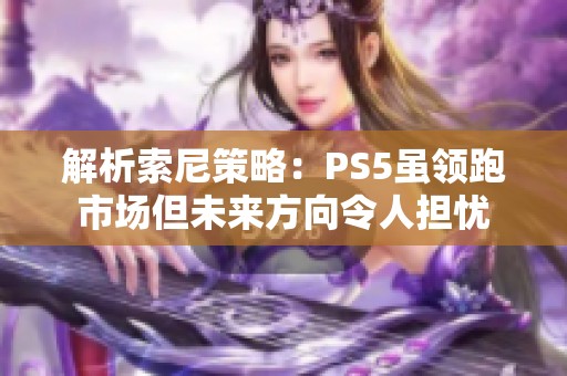 解析索尼策略：PS5虽领跑市场但未来方向令人担忧