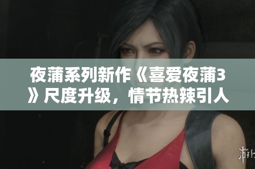 夜蒲系列新作《喜爱夜蒲3》尺度升级，情节热辣引人关注