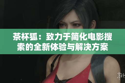 茶杯狐：致力于简化电影搜索的全新体验与解决方案