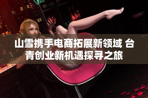 山雪携手电商拓展新领域 台青创业新机遇探寻之旅