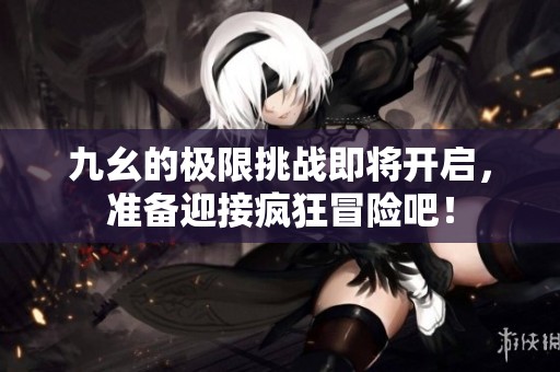 九幺的极限挑战即将开启，准备迎接疯狂冒险吧！