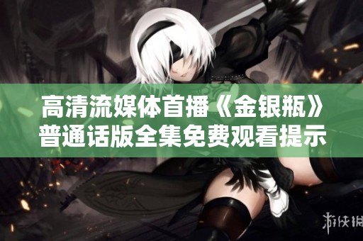 高清流媒体首播《金银瓶》普通话版全集免费观看提示
