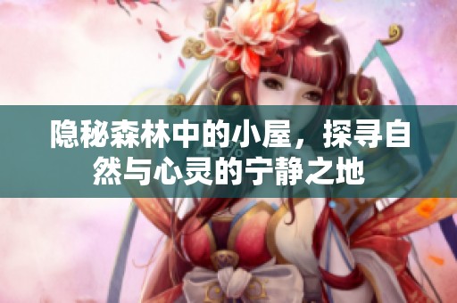隐秘森林中的小屋，探寻自然与心灵的宁静之地