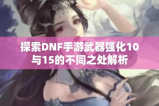 探索DNF手游武器强化10与15的不同之处解析