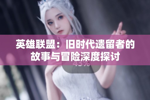 英雄联盟：旧时代遗留者的故事与冒险深度探讨