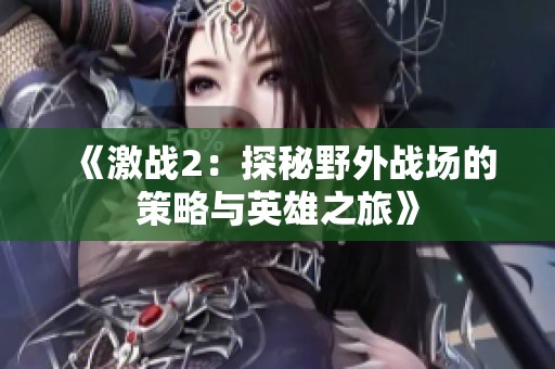 《激战2：探秘野外战场的策略与英雄之旅》