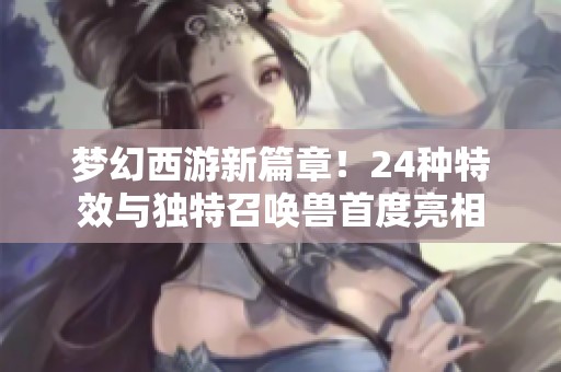 梦幻西游新篇章！24种特效与独特召唤兽首度亮相