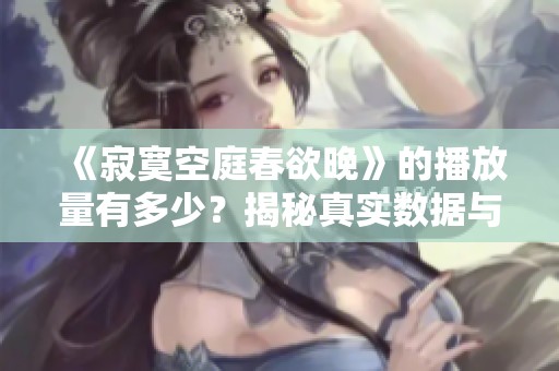 《寂寞空庭春欲晚》的播放量有多少？揭秘真实数据与热度分析