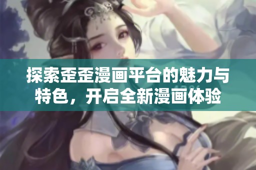 探索歪歪漫画平台的魅力与特色，开启全新漫画体验