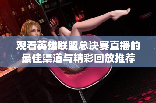 观看英雄联盟总决赛直播的最佳渠道与精彩回放推荐