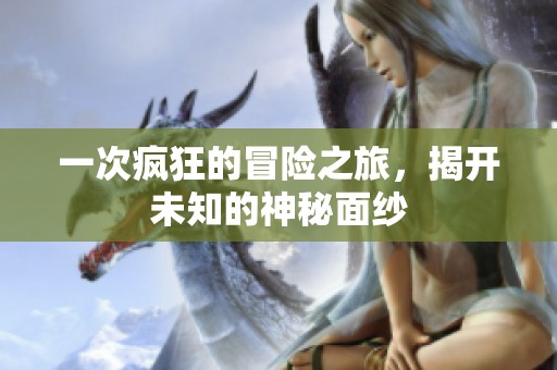 一次疯狂的冒险之旅，揭开未知的神秘面纱
