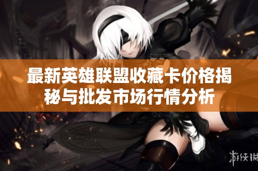 最新英雄联盟收藏卡价格揭秘与批发市场行情分析