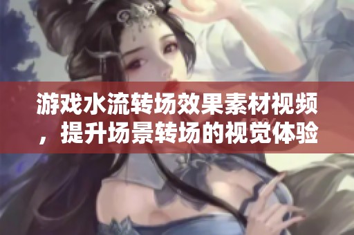 游戏水流转场效果素材视频，提升场景转场的视觉体验