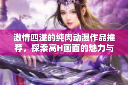 激情四溢的纯肉动漫作品推荐，探索高H画面的魅力与故事