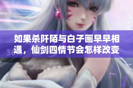 如果杀阡陌与白子画早早相遇，仙剑四情节会怎样改变