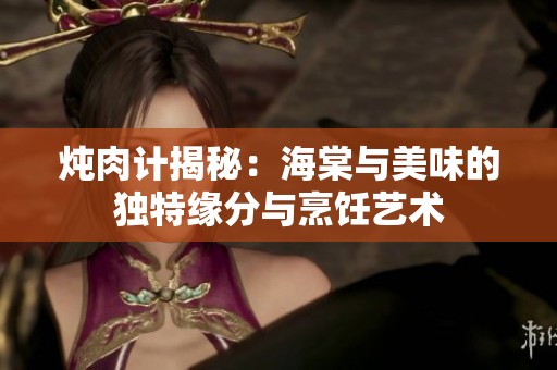 炖肉计揭秘：海棠与美味的独特缘分与烹饪艺术