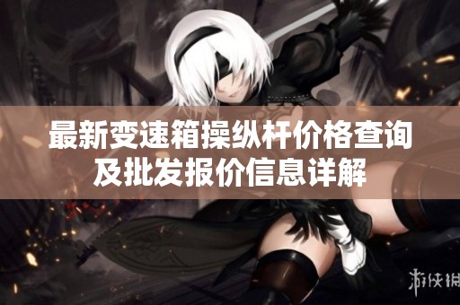 最新变速箱操纵杆价格查询及批发报价信息详解
