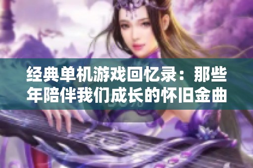 经典单机游戏回忆录：那些年陪伴我们成长的怀旧金曲