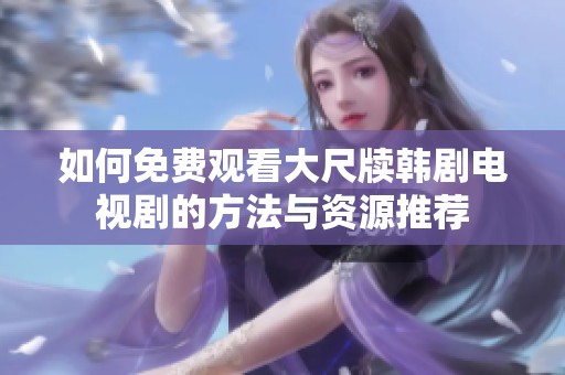 如何免费观看大尺牍韩剧电视剧的方法与资源推荐