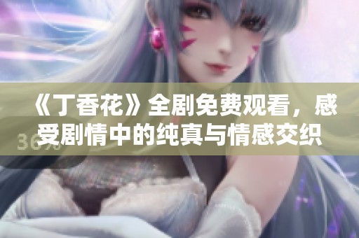 《丁香花》全剧免费观看，感受剧情中的纯真与情感交织