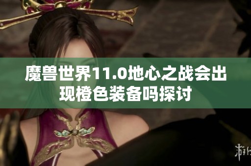 魔兽世界11.0地心之战会出现橙色装备吗探讨