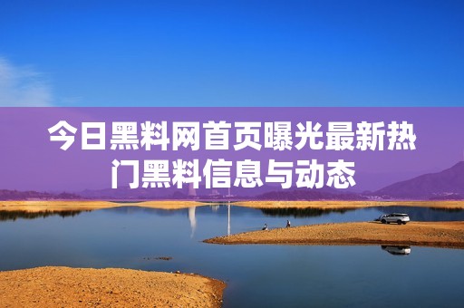 今日黑料网首页曝光最新热门黑料信息与动态