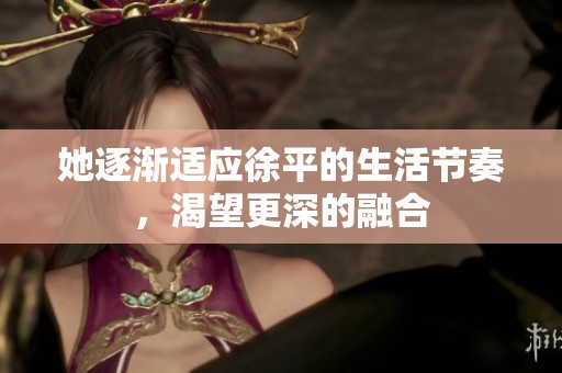 她逐渐适应徐平的生活节奏，渴望更深的融合