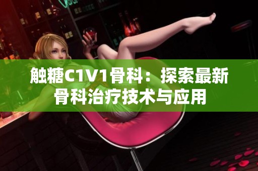 触糖C1V1骨科：探索最新骨科治疗技术与应用